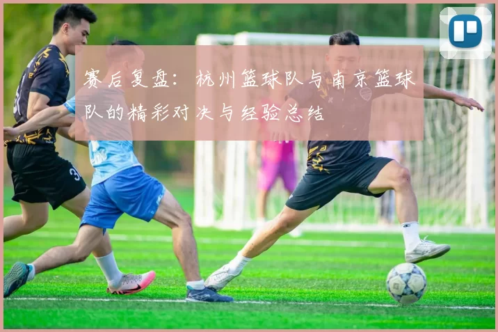 赛后复盘：杭州篮球队与南京篮球队的精彩对决与经验总结