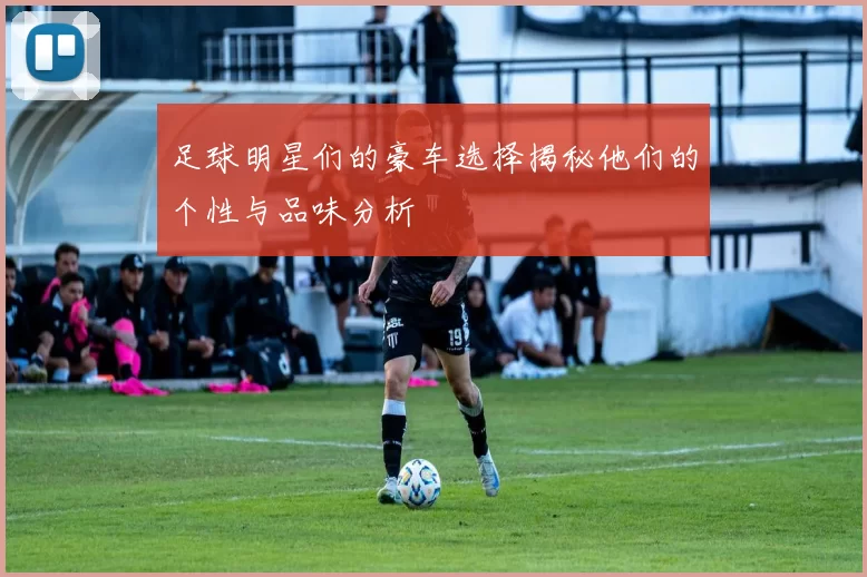 足球明星们的豪车选择揭秘他们的个性与品味分析