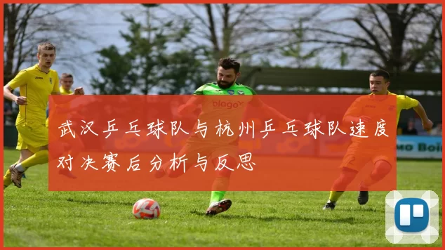 武汉乒乓球队与杭州乒乓球队速度对决赛后分析与反思