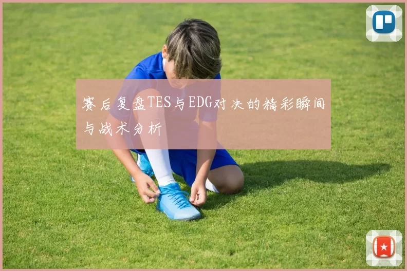 赛后复盘TES与EDG对决的精彩瞬间与战术分析