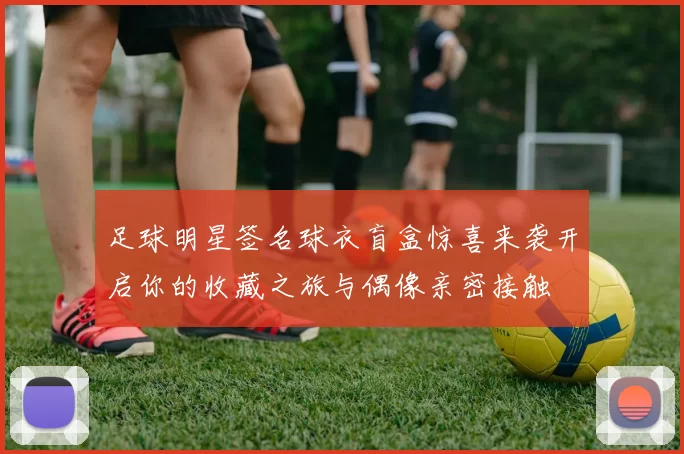 足球明星签名球衣盲盒惊喜来袭开启你的收藏之旅与偶像亲密接触