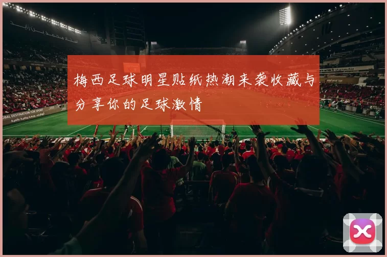 梅西足球明星贴纸热潮来袭收藏与分享你的足球激情
