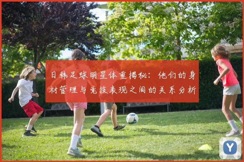 日韩足球明星体重揭秘：他们的身材管理与竞技表现之间的关系分析