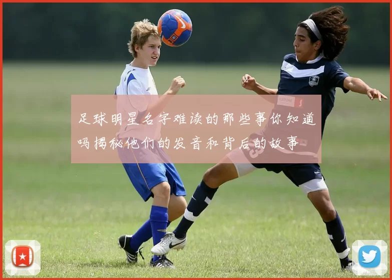 足球明星名字难读的那些事你知道吗揭秘他们的发音和背后的故事