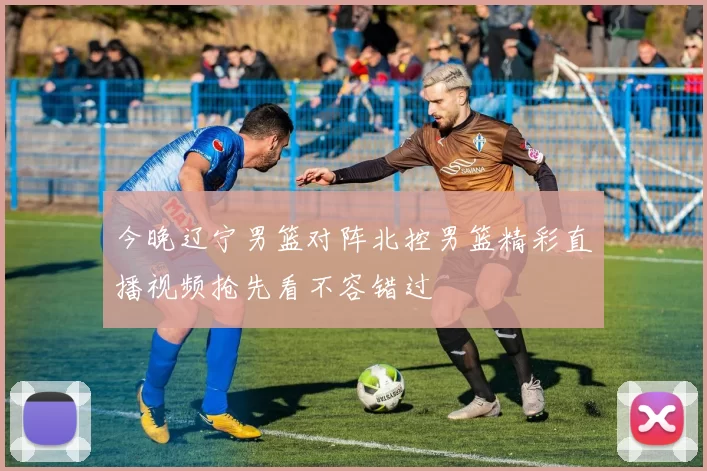 今晚辽宁男篮对阵北控男篮精彩直播视频抢先看不容错过