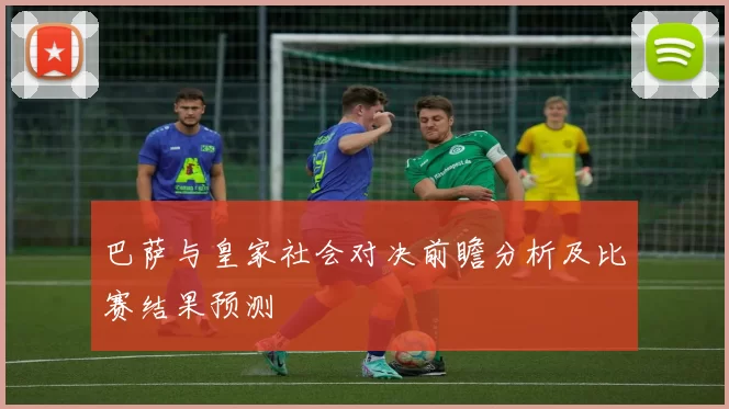 巴萨与皇家社会对决前瞻分析及比赛结果预测