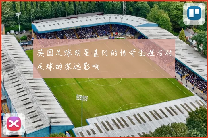 英国足球明星基冈的传奇生涯与对足球的深远影响