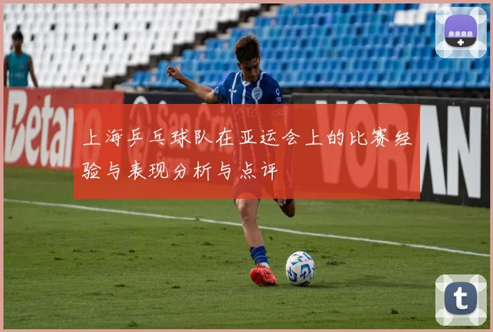 上海乒乓球队在亚运会上的比赛经验与表现分析与点评