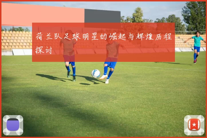 荷兰队足球明星的崛起与辉煌历程探讨