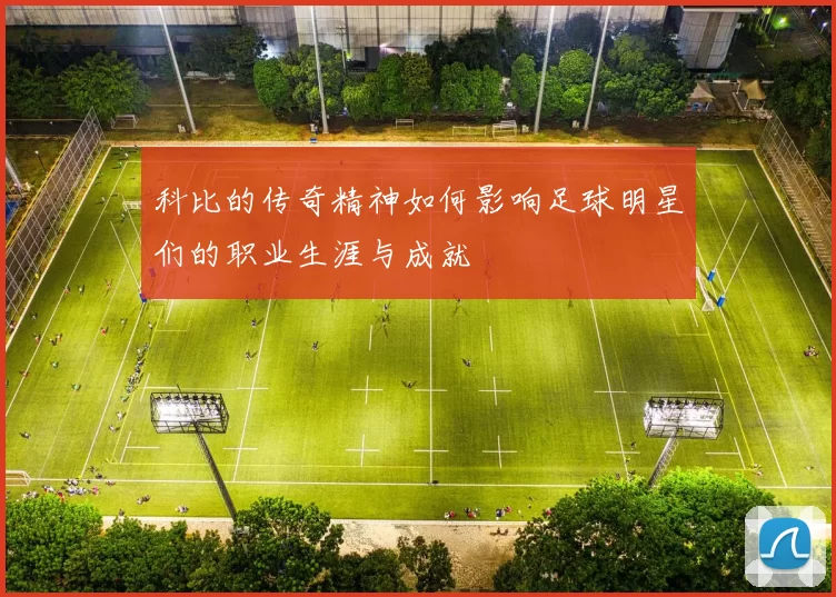 科比的传奇精神如何影响足球明星们的职业生涯与成就
