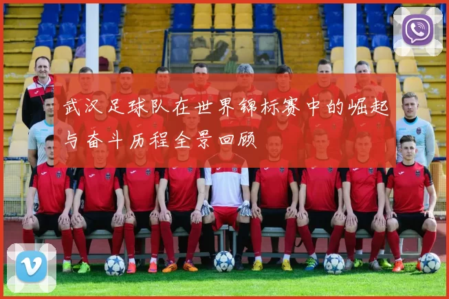 武汉足球队在世界锦标赛中的崛起与奋斗历程全景回顾