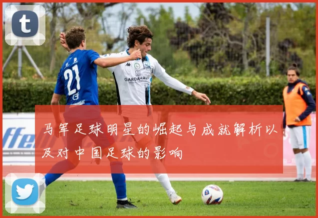 马军足球明星的崛起与成就解析以及对中国足球的影响