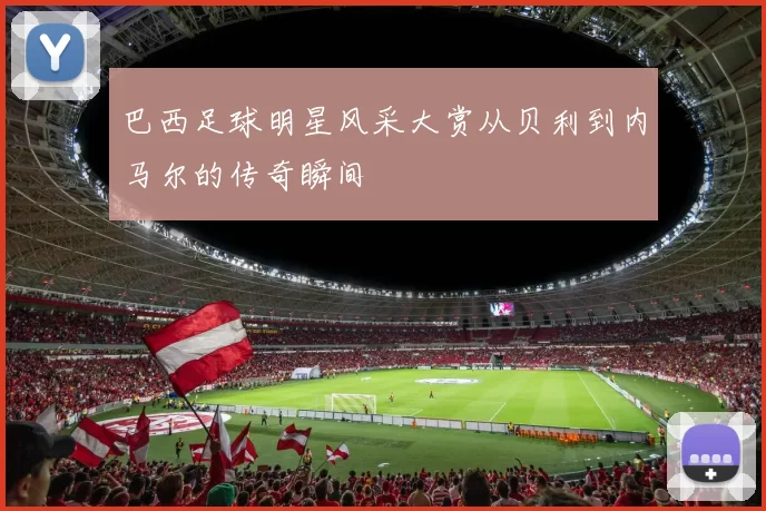 巴西足球明星风采大赏从贝利到内马尔的传奇瞬间