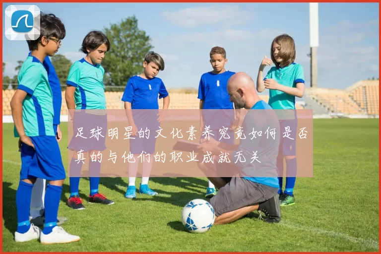 足球明星的文化素养究竟如何是否真的与他们的职业成就无关
