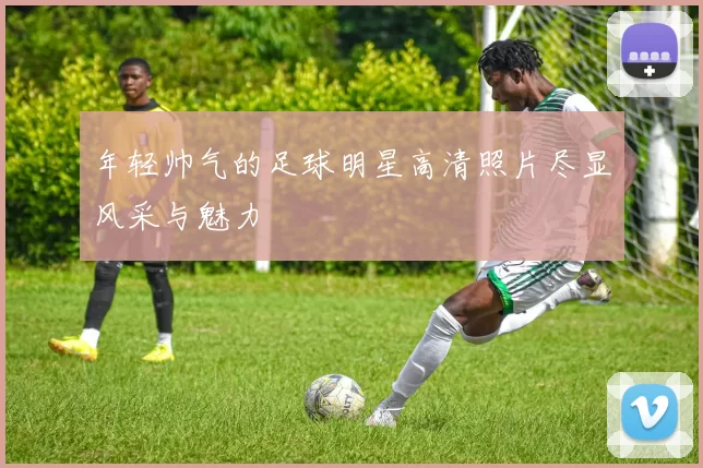 年轻帅气的足球明星高清照片尽显风采与魅力