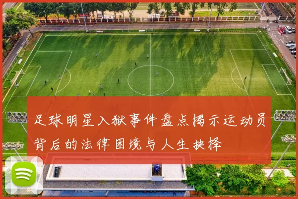 足球明星入狱事件盘点揭示运动员背后的法律困境与人生抉择
