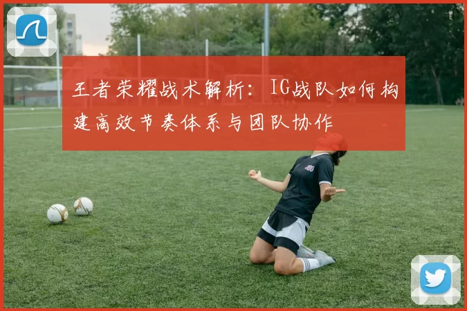 王者荣耀战术解析：IG战队如何构建高效节奏体系与团队协作