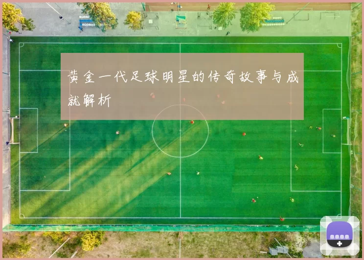 黄金一代足球明星的传奇故事与成就解析