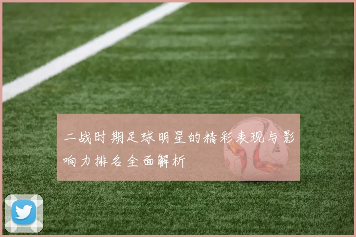 二战时期足球明星的精彩表现与影响力排名全面解析