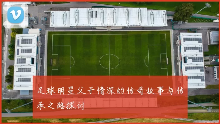 足球明星父子情深的传奇故事与传承之路探讨