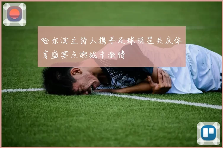 哈尔滨主持人携手足球明星共庆体育盛宴点燃城市激情