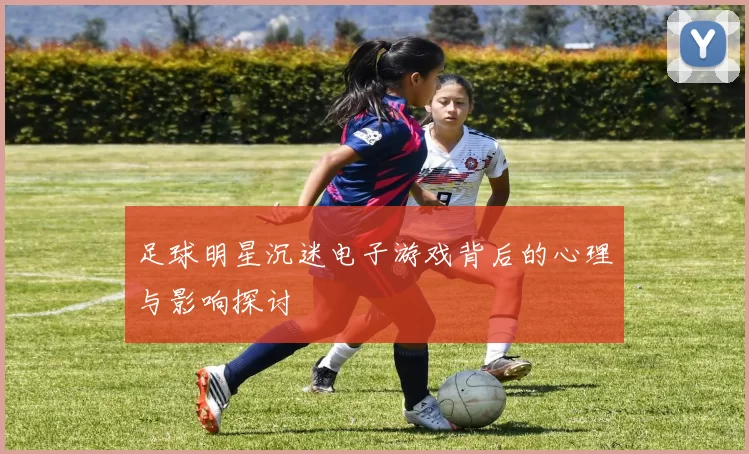 足球明星沉迷电子游戏背后的心理与影响探讨