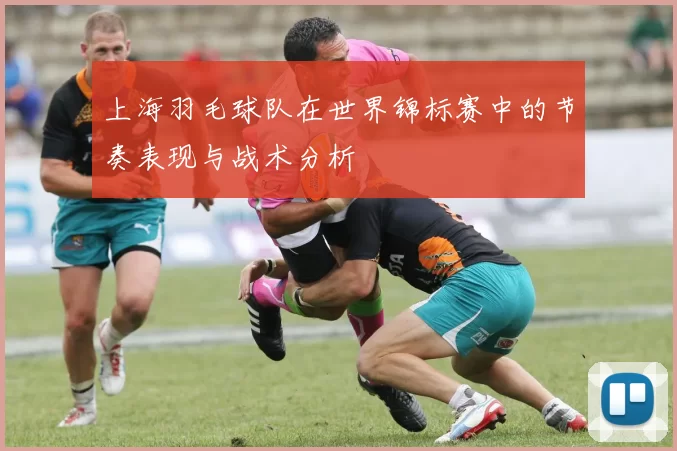 上海羽毛球队在世界锦标赛中的节奏表现与战术分析