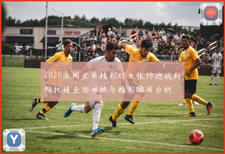 2020法网女单精彩对决张帅迎战科维托娃全场回顾与精彩瞬间分析
