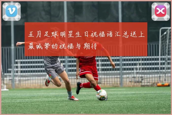 五月足球明星生日祝福语汇总送上最诚挚的祝福与期待
