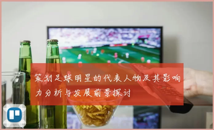 策划足球明星的代表人物及其影响力分析与发展前景探讨
