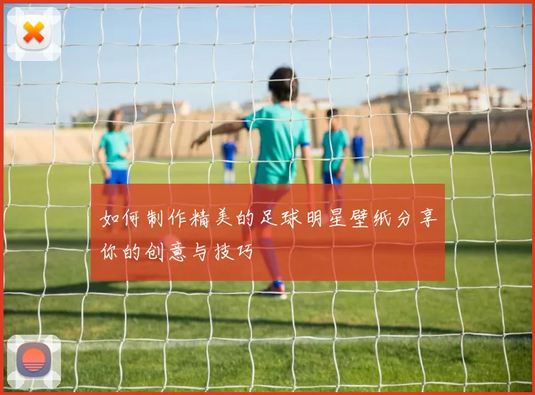 如何制作精美的足球明星壁纸分享你的创意与技巧