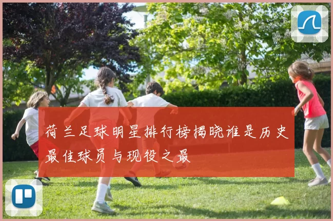 荷兰足球明星排行榜揭晓谁是历史最佳球员与现役之最