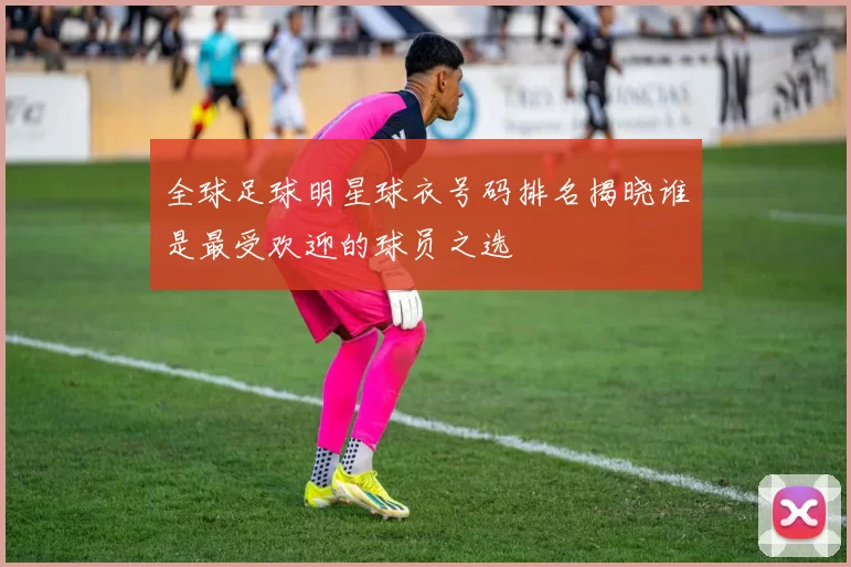 全球足球明星球衣号码排名揭晓谁是最受欢迎的球员之选