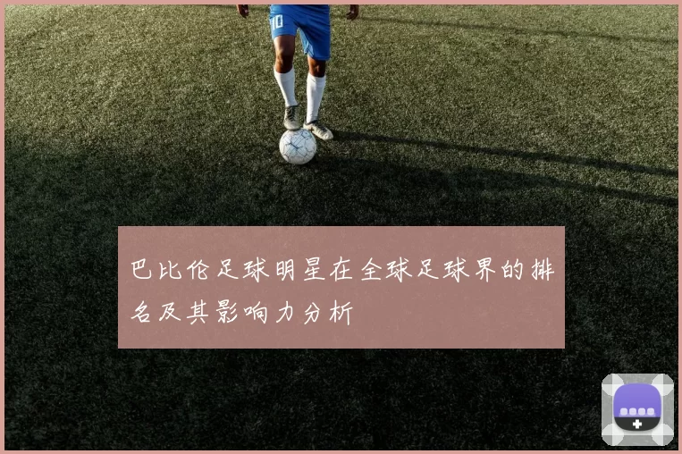 巴比伦足球明星在全球足球界的排名及其影响力分析