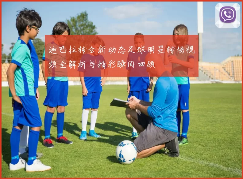 迪巴拉转会新动态足球明星转场视频全解析与精彩瞬间回顾